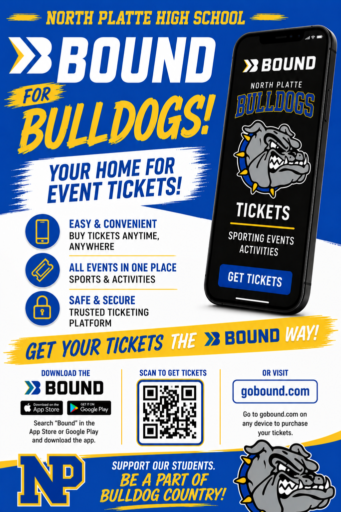Graphic that says, North Platte High School, Bound for Bulldogs (displays of Bound App on a phone), Your home for event tickets! Easy & convenient, buy tickets anytime, anywhere. All events in one place, sports & activities. Safe & secure trusted ticketing platform. Get your tickets the bound way. Download bound at apple and google play store. Visit gobound.com on any device to purchase your tickets. Support our students. Be a part of Bulldog country! (Block NP logo with Bulldog head at the bottom.)
