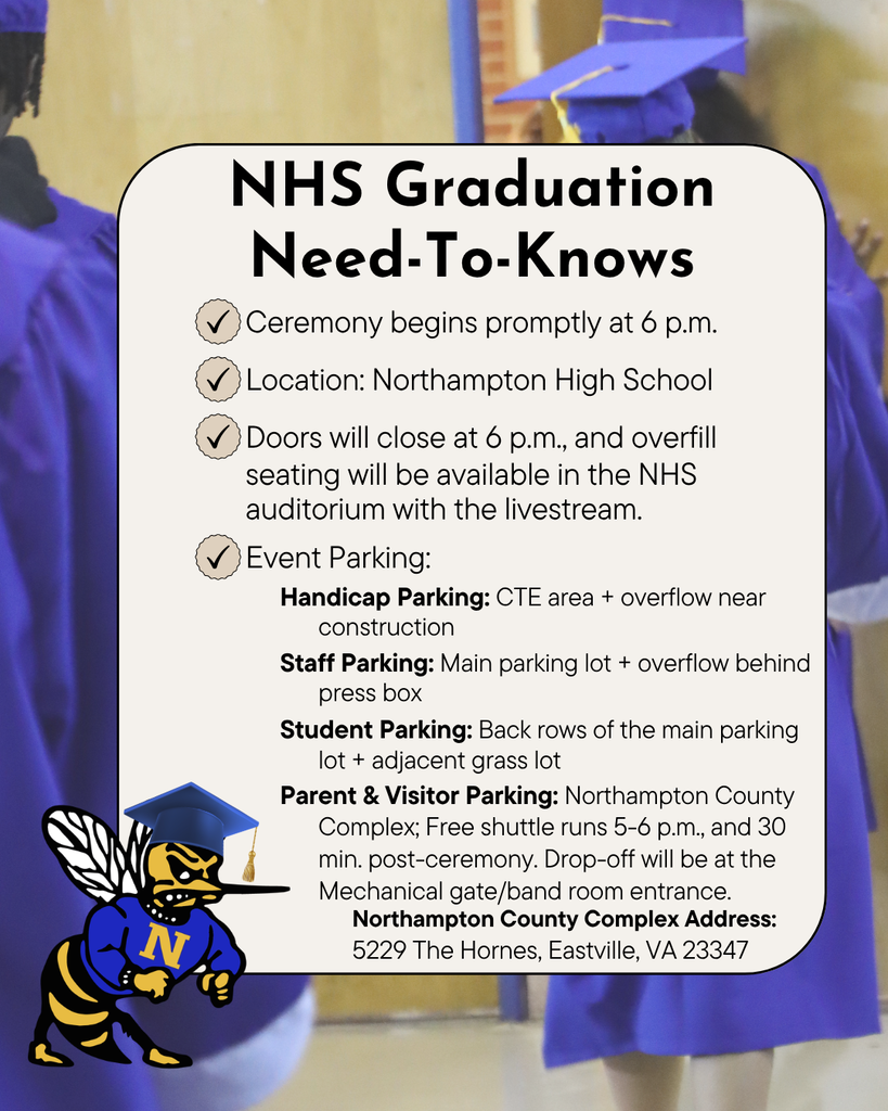NHS graduation need to knows. Ceremony begins at 6. Arrive late and you'll be in the auditorium. Handicap parking is in the CTE area, Staff parking is in the main parking lot along with students, and Parents and visitors are directed to park at the Northampton County Complex (5229 The Hornes, Eastville, VA 23347) for shuttling. Shuttle runs 5-6 p.m. and 30 min after ceremony.