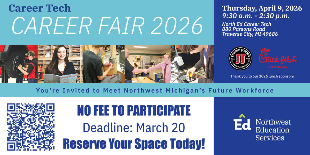 Promotional graphic for the Career Tech Career Fair 2026. The top banner reads “Career Tech CAREER FAIR 2026” in large white text on a teal background. Below is a row of photos showing students engaged in hands-on career tech activities, including automotive work, reading in a classroom, electrical or construction work, a student shaking hands with an adult, and a student working on electronics. A line of text says, “You’re invited to meet Northwest Michigan’s future workforce.”  On the right side, event details read: “Thursday, April 9, 2026, 9:30 a.m. – 2:30 p.m., North Ed Career Tech, 880 Parsons Road, Traverse City, MI 49686.” Logos for Jimmy John’s and Chick-fil-A Traverse City appear with the text “Thank you to our 2026 lunch sponsors.”  The bottom section includes a QR code and bold text stating “NO FEE TO PARTICIPATE,” “Deadline: March 20,” and “Reserve Your Space Today!” with a note that assigned space for a table-top display is provided. The Northwest Education Services (North Ed) logo appears on the lower right.