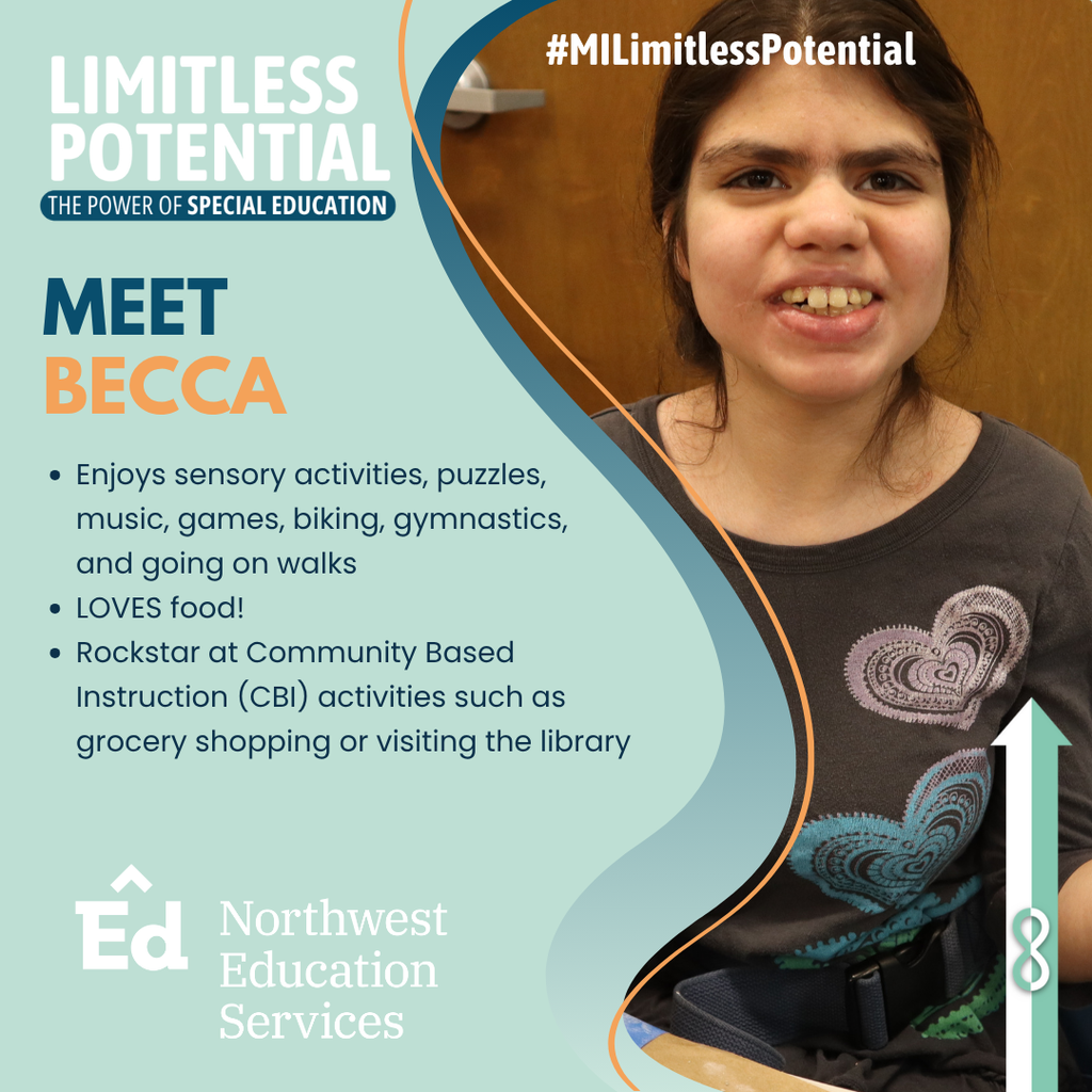 Meet Becca. Enjoys sensory activities, puzzles, music, games, biking gymnastics, and going on walks. LOVES food! Rockstar at Community Based Instruction activities such as grocery shopping or visiting the library. Limitless Potential, The Power of Special Education. #MiLimitlessPotential. Northwest Education Services. 