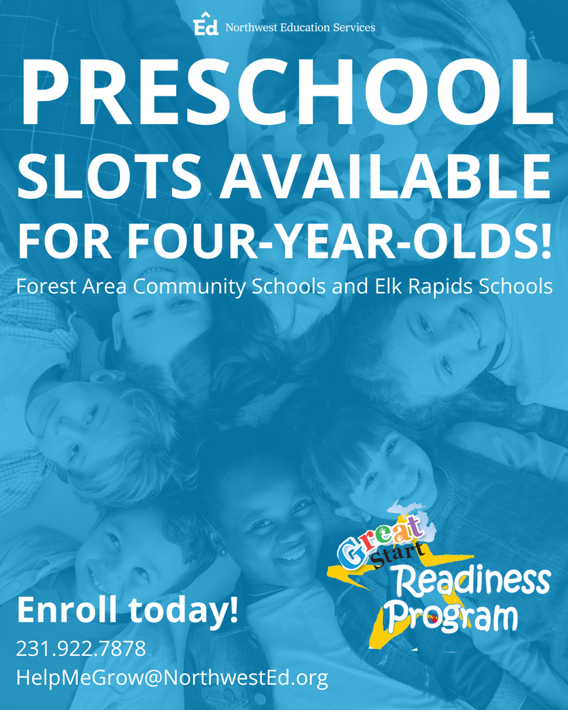 Preschool slots available for four-year-olds. Forest Area Community Schools and Elk Rapids Schools. Enroll today! 231.922.7878, HelpMeGrow@NorthwestEd.org. Great Start Readiness Program. Northwest Education Services. 