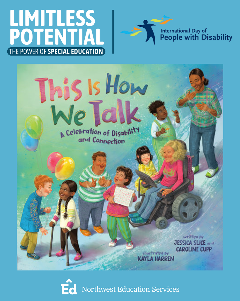 Limitless Potential, The Power of Special Education. International Day of people with Disability. This is How We Talk, A Celebration of Disability and Connection. Illustrated by Kayla Harren, written by Jessica Slice and Caroline Cupp. Northwest Education Services