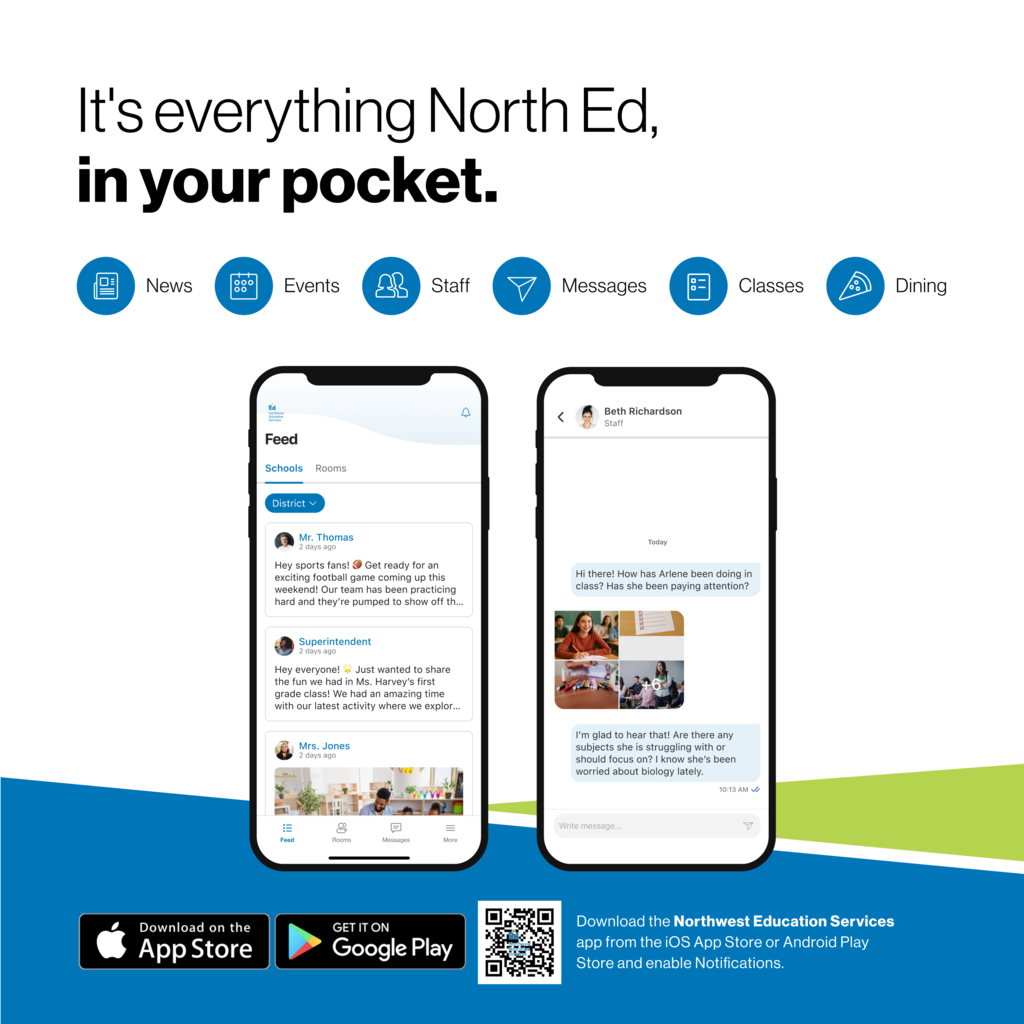 It’s everything North Ed, in your pocket. News, Events, Messages, Classes. Download the Northwest Education Services app from the IOS App Store or Android Play Store and enable notifications.