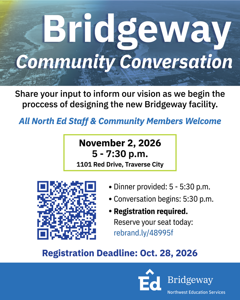 Bridgeway Community Conversation. Share your input to inform our vision as we begin the process of designing the new Bridgeway facility. All North Ed Staff & Community Members Welcome. November 2, 2026. 5 - 7:30 p.m. 1101 Red Drive, Traverse City. Dinner provided: 5 - 5:30 p.m. Conversation begins: 5:30 p.m. Registration required. Reserve your seat today: rebrand.ly/48995f. Registration Deadline: Oct. 28, 2026. Bridgeway Northwest Education Services logo.