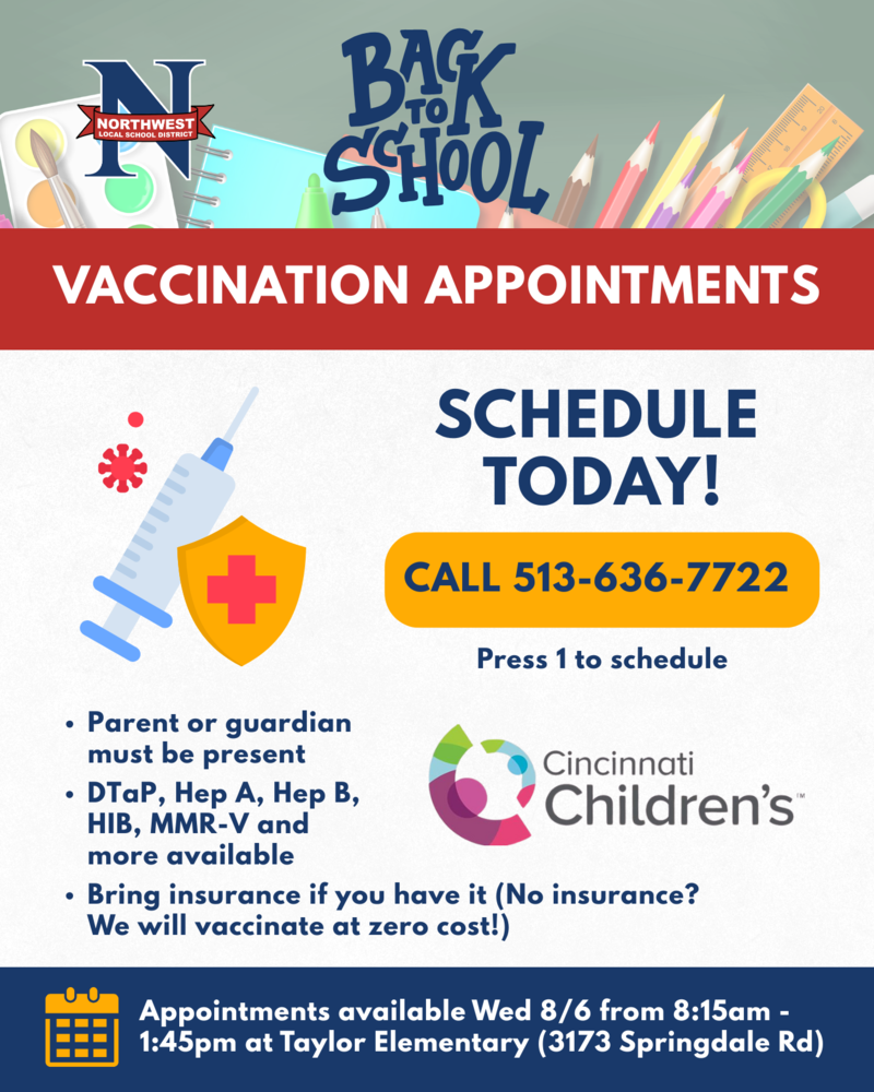Schedule vaccines for your child today! Call 513-636-7722 and press 1 to schedule. Appointments will be available 8:15am-1:45pm, August 6th, at Taylor Elementary (3173 Springdale Rd).
