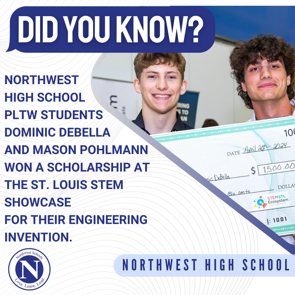 Did You Know? Northwest High School Project Lead the Way students Dominic DeBella and Mason Pohlmann won a scholarship at the St. Louis STEM Showcase for their engineering invention.