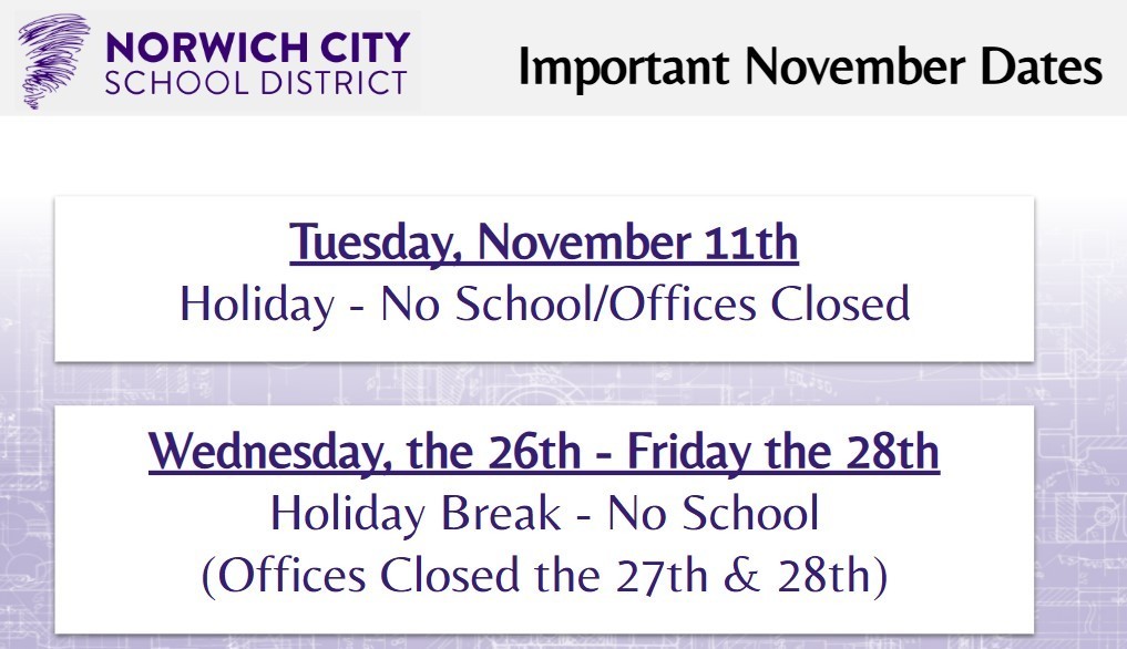 Attention guardians. Please see the important dates for November below: *Tuesday, November 11th: Holiday - No School/Offices Closed *Wednesday, the 26th - Friday the 28th: Holiday Break- No School (Offices Closed the 27th & 28th)