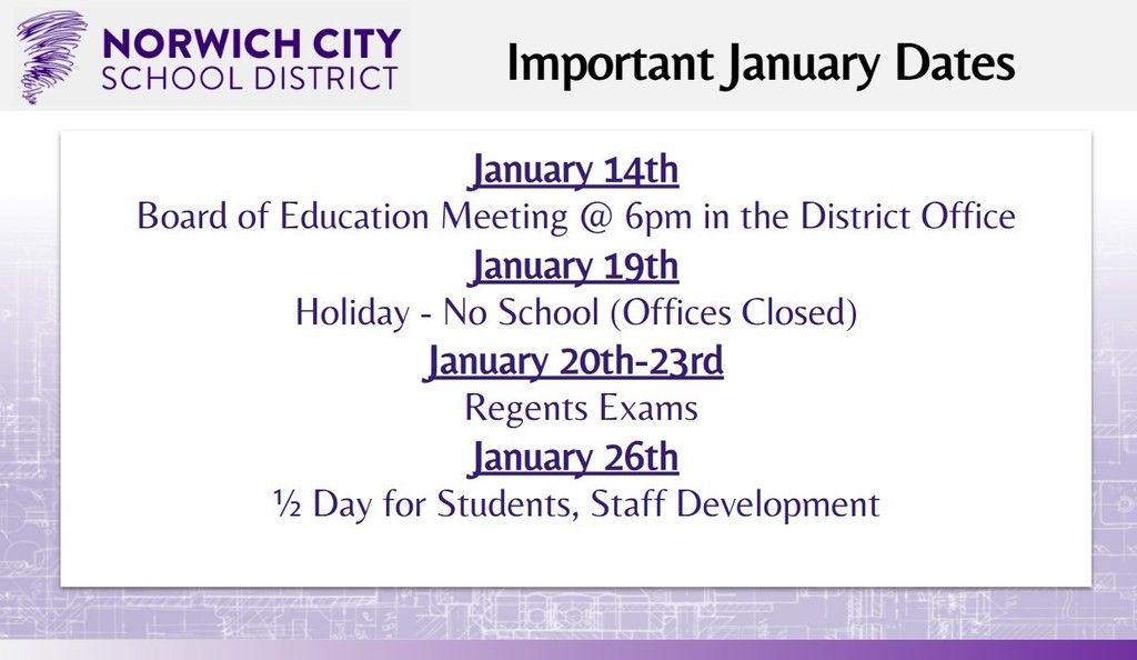 Attention caregivers: Please note the important dates for January below: January 14th: Board of Education Meeting @ 6 pm in the District Office January 19th: Holiday - No School (Offices Closed) January 20th-23rd: Regents Exams January 26th: ½ Day for Students, Staff Development