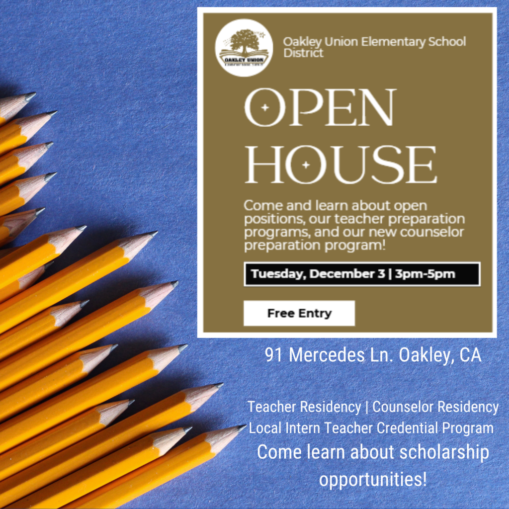 oakley union elementary school district open house come and learn about open positions our teacher prepartation programs and our new counselor preparation program! tuesday, december 3 - 3pm-5pm free entry 91 mercedes ln. oakley, ca teacher residency counselor residency local intern teacher credential program come learn about scholarship opportunities!