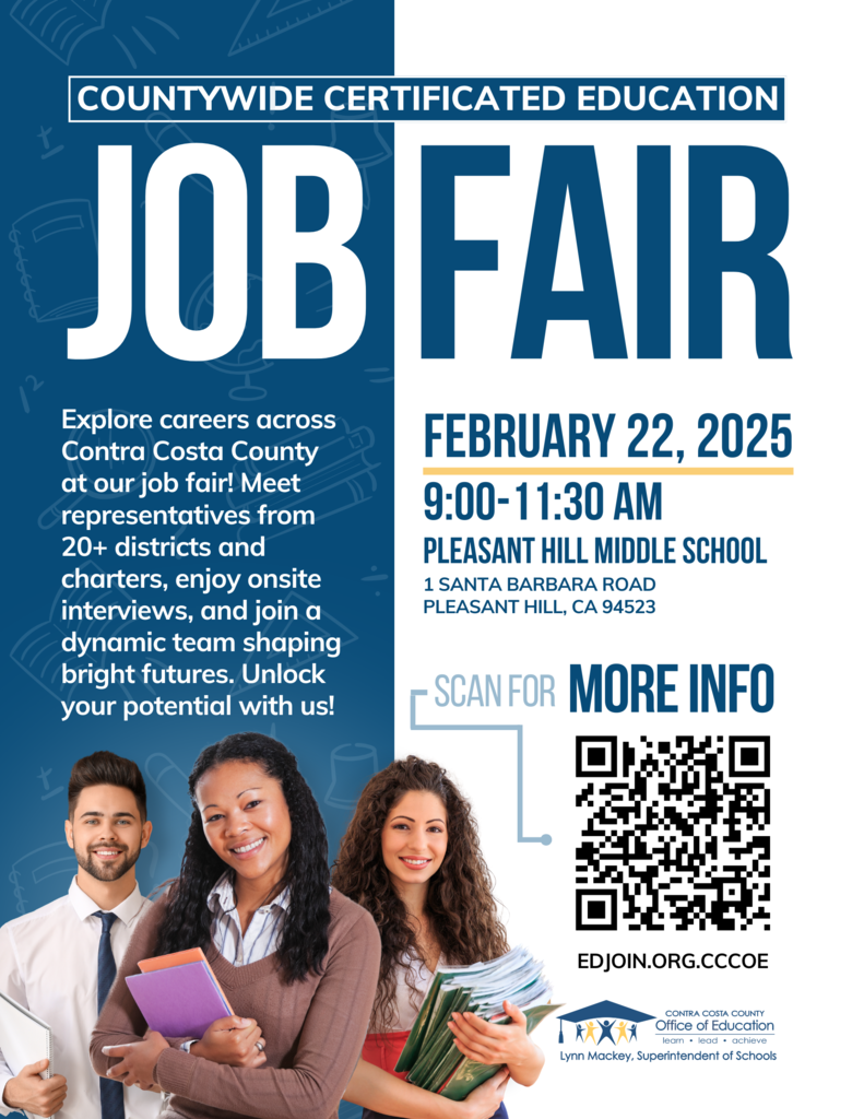 countywide certificated education job fair explore careers across contra costa county at our job fair! meet representatives from 20+ districts and charters, enjoy onsite interviews, and join a dynamic team shaping bright futures. Unlock your potential with us! february 22, 2025 9:00-11:30 am pleasant hill middle school 1 santa barbara road pleasant hill ca 94523 scan for more info edjoin.org.cccoe