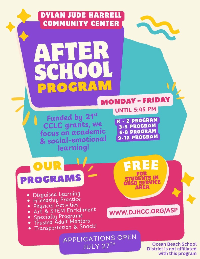 Flyer with decorative images for the after school program at the DJHCC Monday - Friday until 5:45 PM funded by 21st CCLC grants focus on Academics and social-emotional learning. k-2 program, 3-5 program, 6-8 program, 9-12 program. Our programs: Disguised learning, friendship practice, physical activities, art and stem enrichment specialty programs, trusted adult mentors, transportation and snack. aplications open July 27th. Free for students in OBSD service area. more info go to www.djhcc.org/asp apply today. Ocean Beach School district is not affiliated with this program.