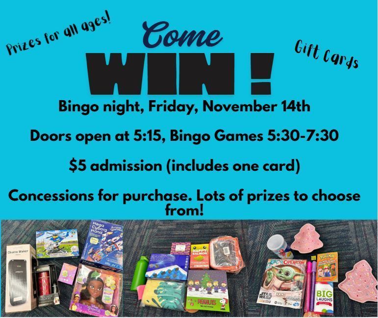 Come Win! Bingo Night, Friday, November 14th. Doors open at 5:15, Bingo Games 5:30-7:30pm. $5 admission (includes one card) Concessions for purchase. Lots of prizes to choose from!