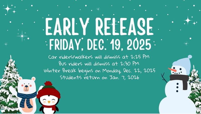 Early Release Friday, Dec. 19, 2025. Car riders/walkers will dismiss at 2:25pm. Bus riders will dismiss at 2:30pm. Winter Break begins on Monday, Dec. 22, 2025. Students return on Jan. 7, 2026.