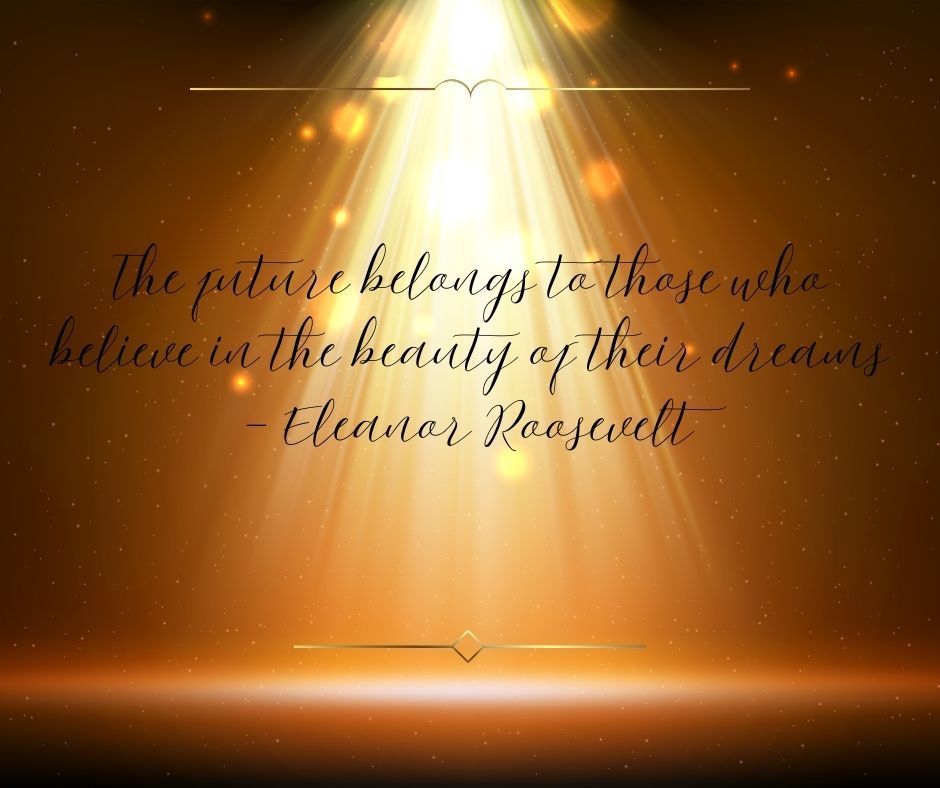 The future belongs to those who believe in the beauty of their dreams - Eleanor Roosevelt