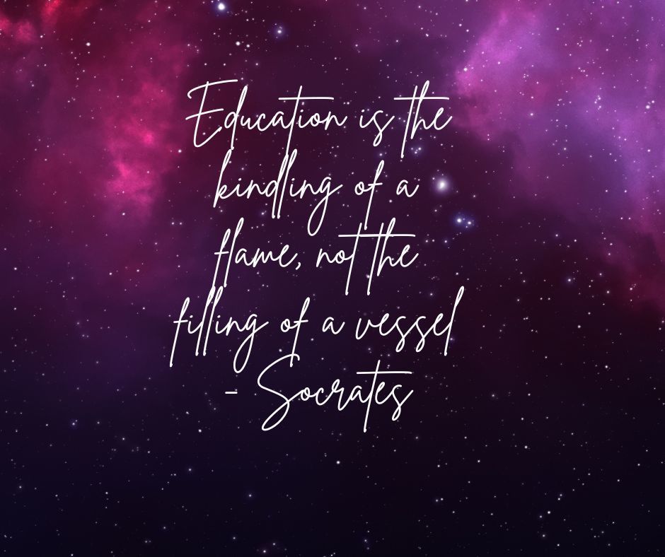 Education is the kindling of a flame, not the filling of a vessel - Socrates