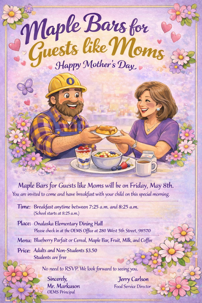Maple Bars for Guests like Moms  Maple Bars for Guests like Moms will be on Friday, May 8th. You are invited to come and have breakfast with your child on this special morning.  Time: Breakfast anytime between 7:25 a.m. and 8:25 a.m. School starts at 8:25 a.m.  Place: Onalaska Elementary Dining Hall Please check in at the OEMS Office at 280 West 5th Street, 98570  Menu: Blueberry Parfait or Cereal, Maple Bar, Fruit, Milk, and Coffee  Price: Adults and Non-Students $3.50 Students are free  No need to RSVP. We look forward to seeing you.  Sincerely, Mr. Markuson OEMS Principal  Jerry Carlson Food Service Director