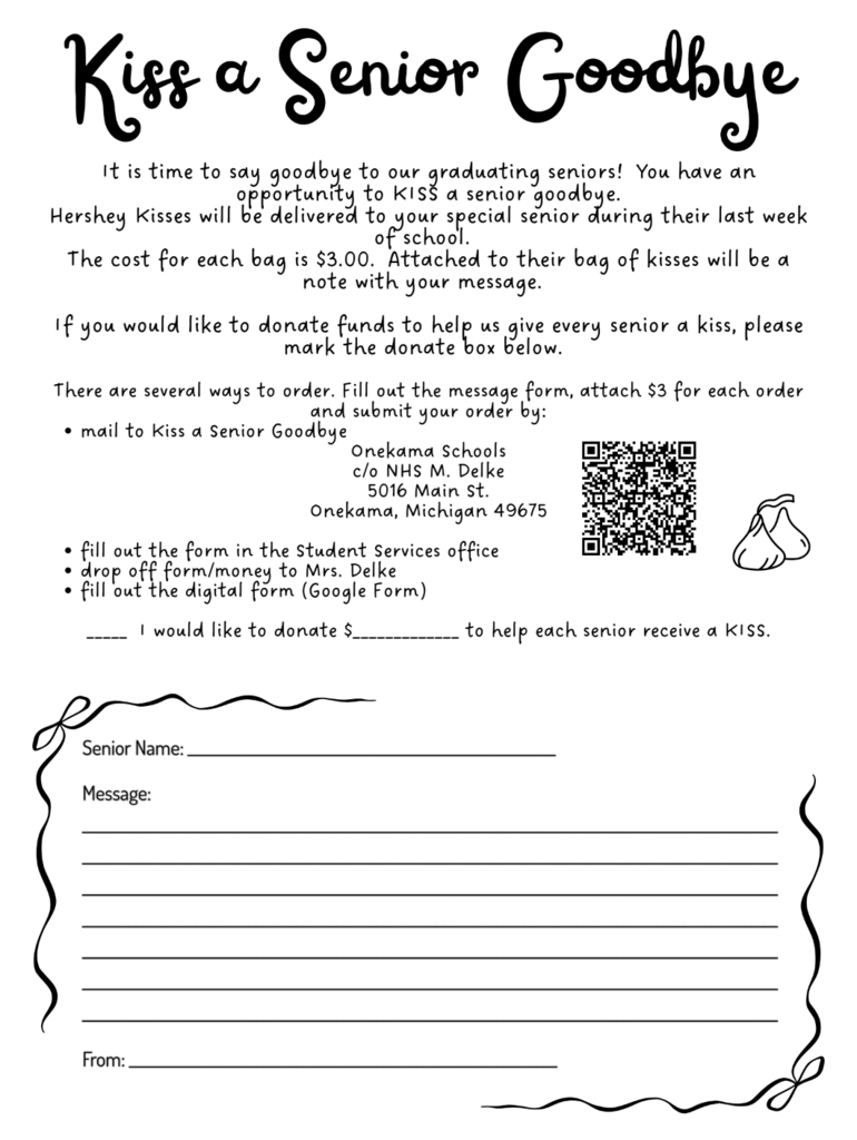 t is time to say goodbye to our graduating seniors!   Hershey Kisses will be delivered to your special senior during their last week of school.  The cost for each bag is $3.00.  Attached to their bag of kisses will be a note with your personal message.    Order forms are available in student services or in Mrs. Delke’s classroom.  Scan the QR code to complete a digital form! All forms and money are due April 30!