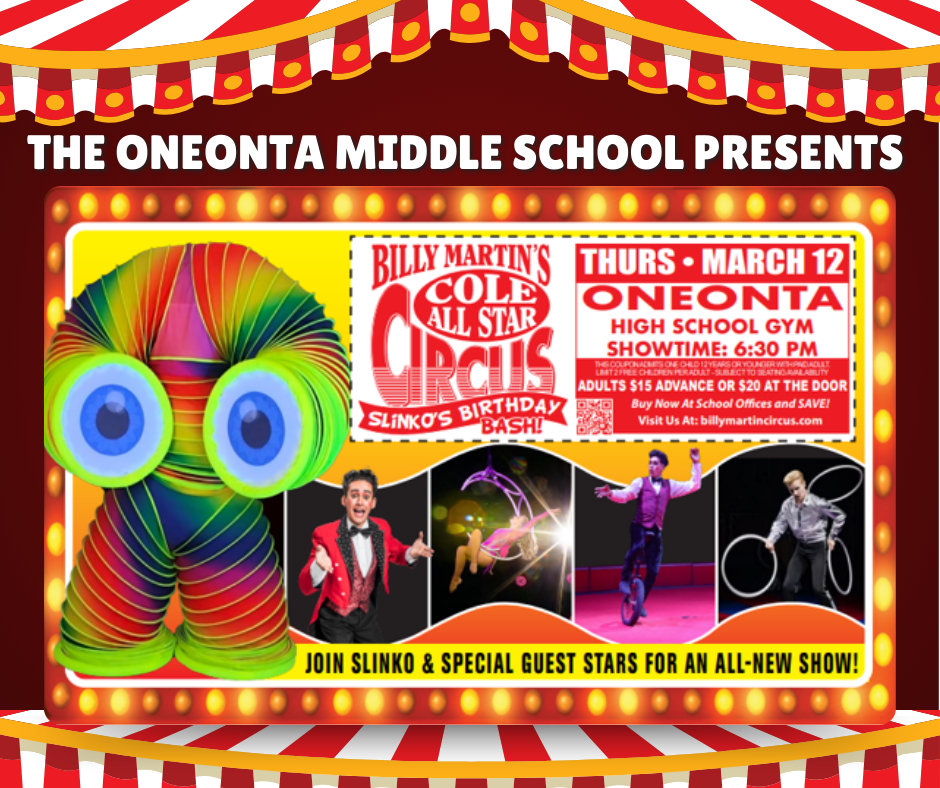 🎪 The Oneonta Middle School presents Billy Martin’s Cole All Star Circus!  Join us for an exciting night of family entertainment as the Cole All Star Circus comes to Oneonta!  📅 Thursday, March 12 🕡 6:30 PM 📍 Oneonta High School Gym  🎟 Tickets are on sale now! You may purchase tickets in advance at the following locations:  • Riverside Main Office – Kristen Brymer • Valleyview Main Office – Lori Corna • Greater Plains Main Office – Corrine Davidson • Oneonta Middle School Main Office – Terri Lorette  💲 Pre-sale tickets: $15 💲 Tickets at the door: $20  Don’t miss this fun-filled event featuring Slinko and special guest stars in an all-new show! 🎉