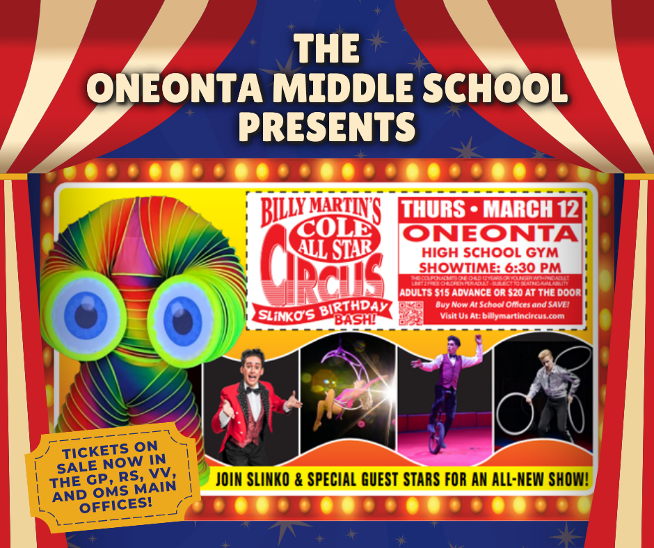 The wait is almost over! 🎉 The Oneonta Middle School is proud to present Billy Martin’s Cole All Star Circus this Thursday, March 12 at 6:30 PM in the Oneonta High School Gym.  Bring the whole family for a fun-filled evening featuring Slinko and special guest stars in an all-new show!  🎟 Tickets are on sale now! Advance tickets may be purchased at the following locations: • Riverside Main Office – Kristen Brymer • Valleyview Main Office – Lori Corna • Greater Plains Main Office – Corrine Davidson • Oneonta Middle School Main Office – Terri Lorette  💲 Pre-sale tickets: $15 💲 Tickets at the door: $20  Don’t miss this exciting night of family entertainment right here in Oneonta! 🎪