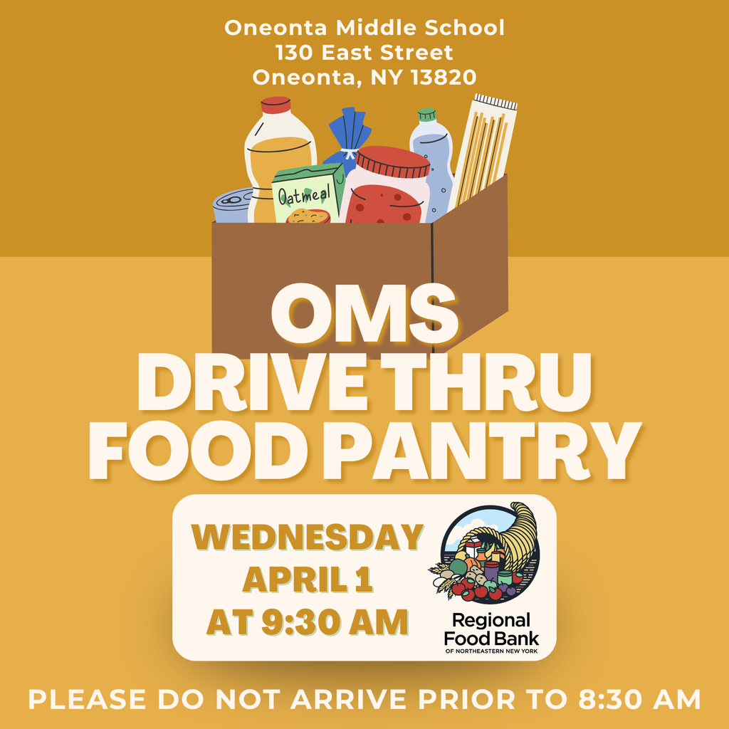 Dear Yellowjacket Families, The OMS Drive-Thru Food Pantry will be held on Wednesday, April 1 at 9:30 AM at Oneonta Middle School, in partnership with the Regional Food Bank of Northeastern New York. If your family could benefit from this resource, we welcome you to come through the line. Please do not arrive prior to 8:30 AM to help keep traffic flowing safely.
