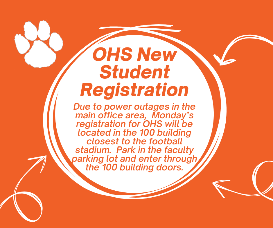 OHS New Student registration - Due to power outages in the main office area, Monday’s registration for OHS will be located in the 100 building closest to the football stadium. Park in the faculty parking lot and enter through the 100 building doors.
