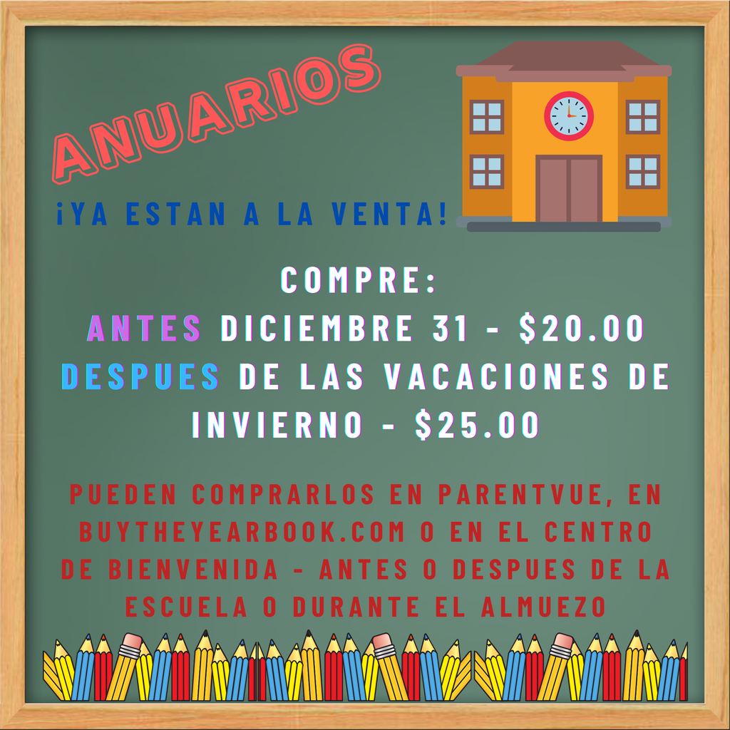 Anuarios - ya estan a la venta! Compre: Antes Diciembre 31 - $20.00 Despues de las vacationes de invierno - $25.00  pueden comprarlos en parentvue, en buytheyearbook.com o en el centro de bienvenida - antes o despues de la escuela o durante el amuezo