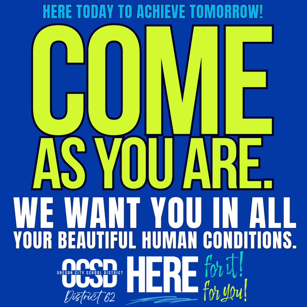 Square graphic with a bright blue background and bold text that reads, “Here today to achieve tomorrow. Come as you are. We want you in all your beautiful human conditions.” Oregon City School District branding appears at the bottom. The message highlights inclusion, acceptance, and the importance of showing up as you are