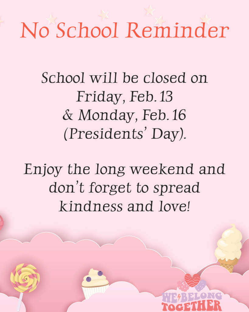  School will be closed on Friday, Feb. 13 and Monday, Feb. 16 (Presidents’ Day).  Enjoy the long weekend and don’t forget to spread kindness and love!  