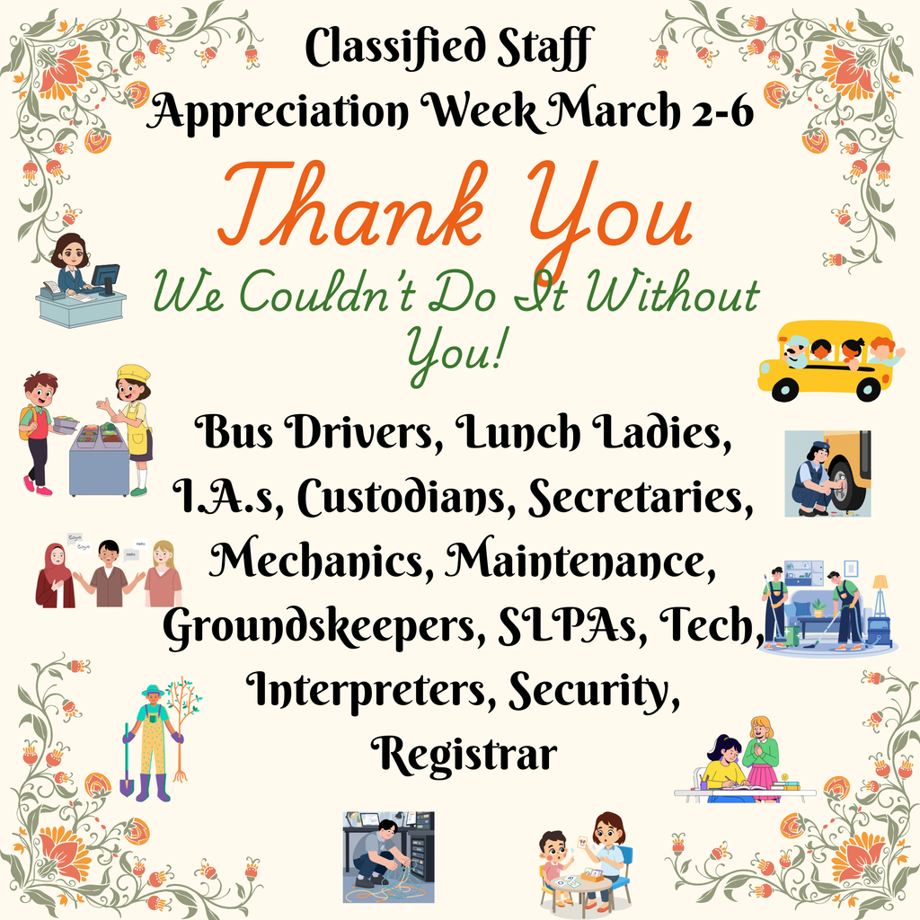 Classified Staff  Appreciation Week March 2-6  Thank You We Couldn’t Do It Without You!  Bus Drivers, Lunch Ladies, I.A.s, Custodians, Secretaries, Mechanics, Maintenance, Groundskeepers, SLPAs, Tech, Interpreters, Security, Registrar