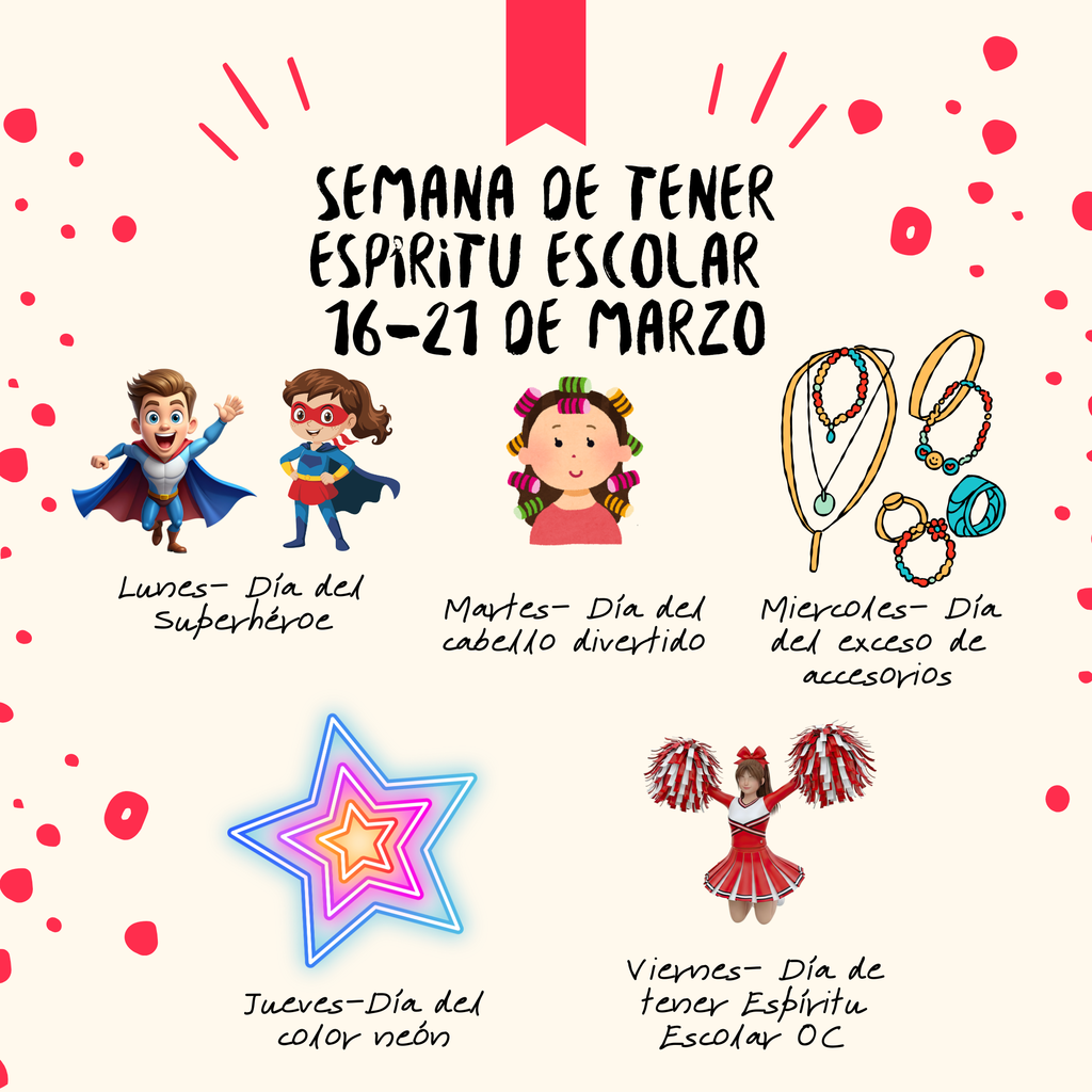 Semana de tener espiritu escolar 16-21 de Marzo  Lunes - Dia del Superheroe, Martes - Dia del cabello divertido, Miercoles- Dia del exeso de accesorios, Jueves- Dia del color neon, Viernes- Dia de tener Espiritu Escolar OC