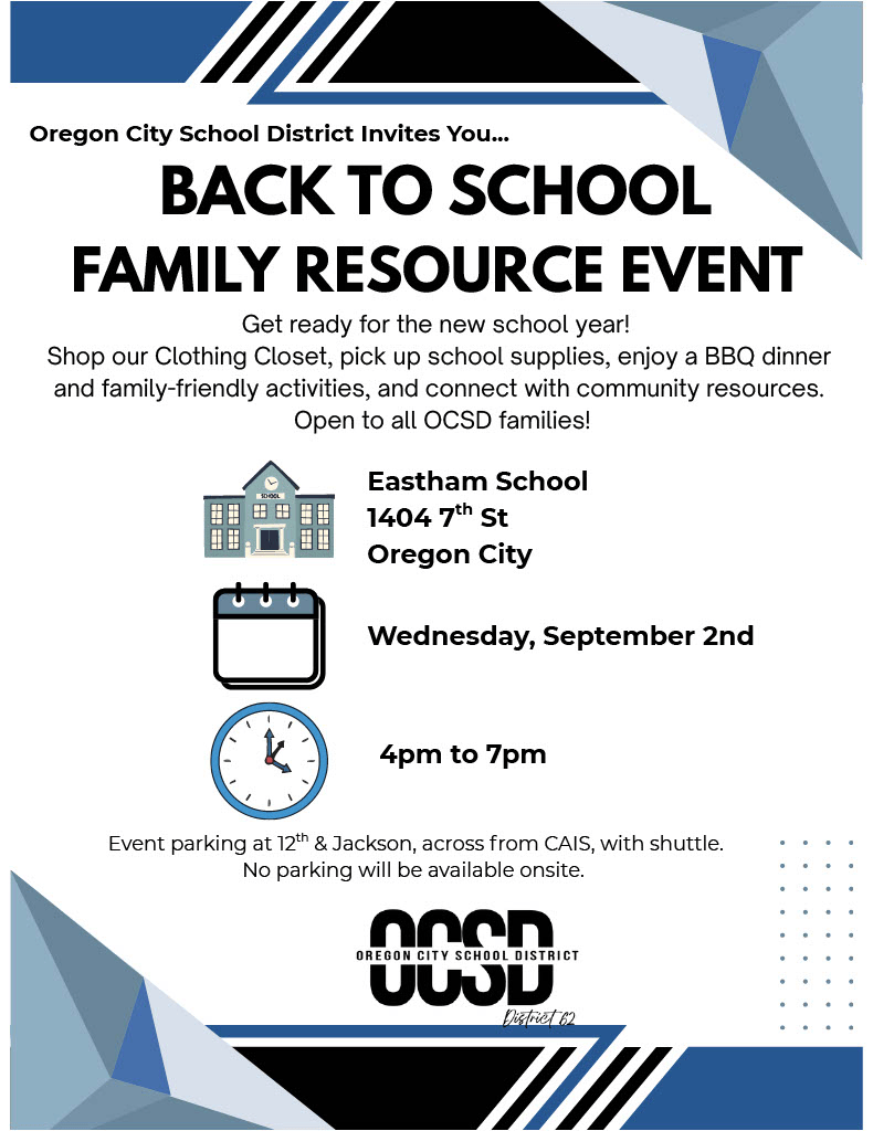 Oregon City School District invites you ... Back to school family resource event. Get ready to Shop our clothing closet, pick up school supplies, enjoy a BBQ dinner and family-friendly activities, and connect with community resources. Open to all OCSD families! Eastham School 1404 7th St. Oregon City, Wednesday, September 2nd, 4pm to 7pm Event parking at 12th & Jackson, across from CAIS, with shuttle. No parking will be available onsite.