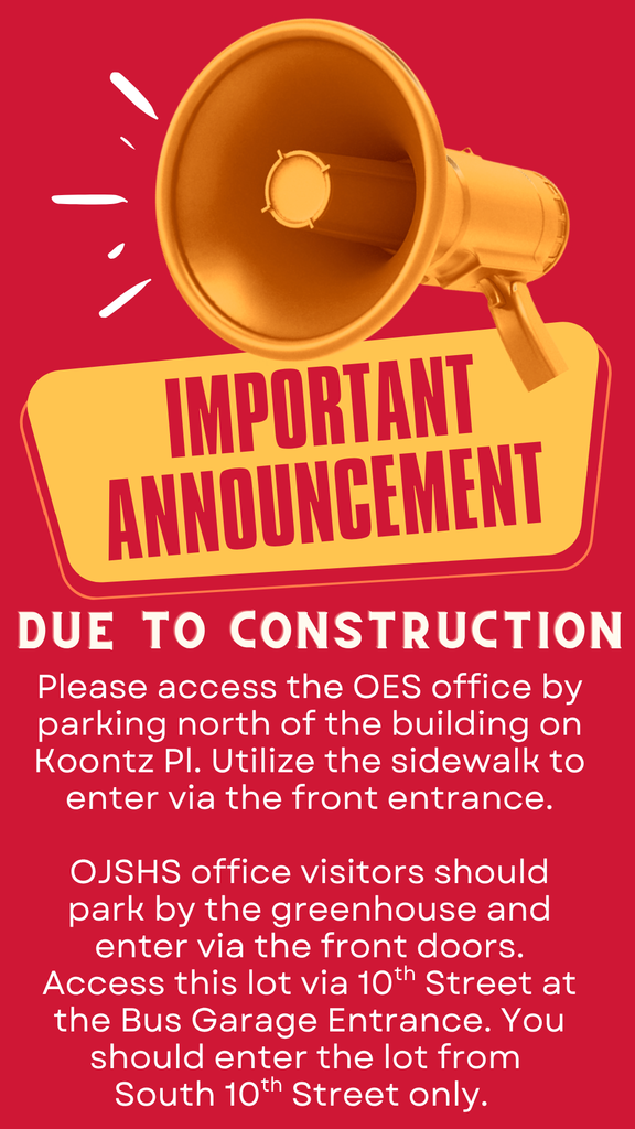 Important Announcement Due to Construction Please acess the OES office by parking north of the building on Koontz Pl. Utilize the sidewalk to enter via the front entrance. OJSHS office visitors should park by the greenhouse and enter vial the front doors. Access this lot via 10th Street at the Bus Garage Entrance. you should enter the lot form South 10th Street only.