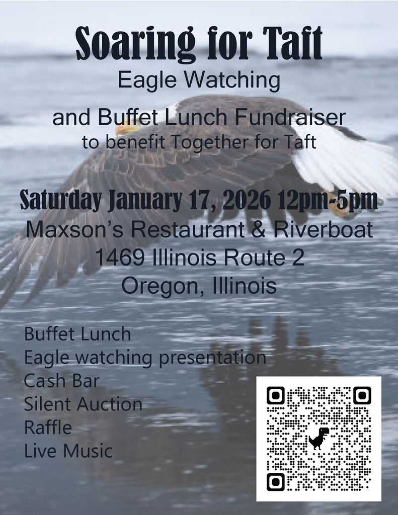 Soaring for Taft Eagle Watching and Buffet Lunch Fundraiser to benefit Together for Taft Saturday January 17, 2026 12pm-5pm Maxson’s Restaurant & Riverboat 1469 Illinois Route 2 Oregon, Illinois Buffet Lunch Eagle watching presentation Ca sh Bar Silent Auction Raffle Live Music