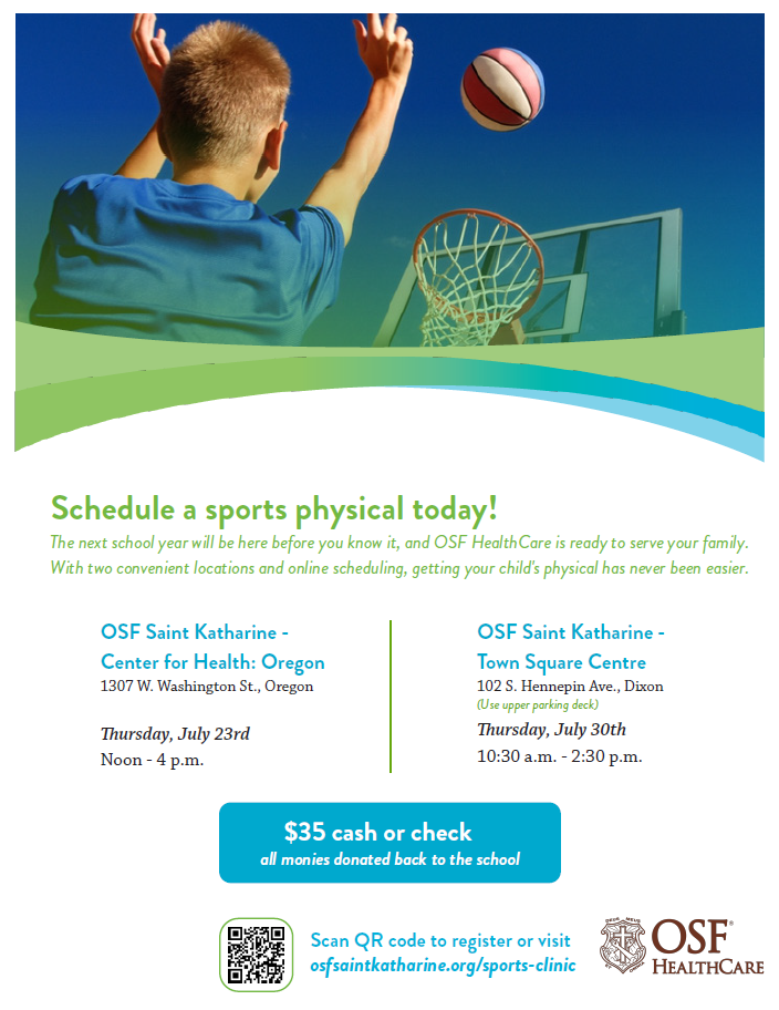 OSF HealthCare Sports Physical Clinic flyer. Schedule a sports physical for the upcoming school year through OSF HealthCare. Two clinic locations are available. OSF Saint Katharine – Center for Health: Oregon, located at 1307 W. Washington Street, Oregon, will hold a clinic on Thursday, July 23, from noon to 4:00 p.m. OSF Saint Katharine – Town Square Centre, located at 102 S. Hennepin Avenue, Dixon, will hold a clinic on Thursday, July 30, from 10:30 a.m. to 2:30 p.m. (Use the upper parking deck.) The cost is $35, payable by cash or check, and all proceeds are donated back to the school. Participants may register by scanning the QR code on the flyer or by visiting osfsaintkatharine.org/sports-clinic. The flyer features a photo of a student shooting a basketball toward a hoop and includes the OSF HealthCare logo.