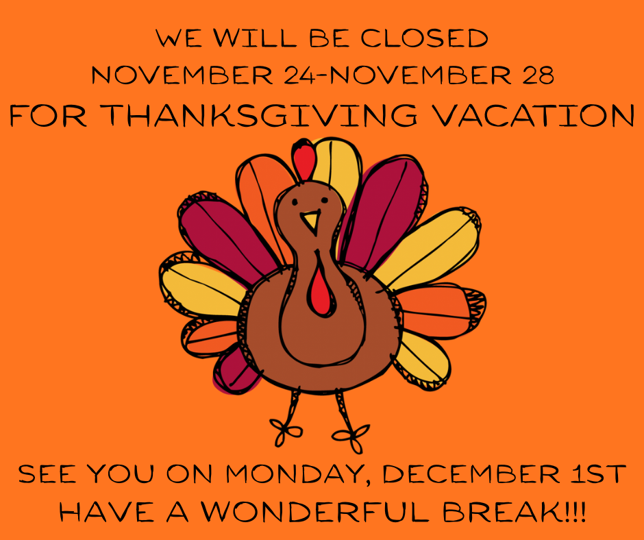 we will be closed november 24-28 for thanksgiving vacation see you on monday december 1st have a wonderful break