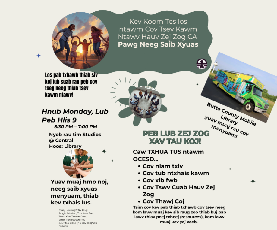 Cov Ntaub Ntawv Ntawm Daim Duab Daim duab no yog ib nplooj ntawv tshaj tawm txog kev sib tham pab pawg (Focus Group) rau qhov kev pab cuam hu ua CA Community Schools Partnership Program. Lub hom phiaj yog xav kom txhua tus tuaj koom ua ib feem ntawm lub suab los tsim kev pab cuam rau cov tsev kawm ntawv hauv zej zog kom pab tau cov tsev neeg vam meej.  Lub Sij Hawm thiab Chaw Sib Tham Hnub Tim: Hnub Monday, Lub Peb Hlis Ntuj (March) Tim 9.  Sij Hawm: 5:30 PM txog 7:00 PM.  Chaw Nyob: The Studios at Central-Library, 2565 Mesa Avenue.