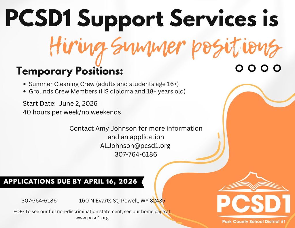 graphic of text that says 'PCSD1 Support Services is Hiring summer positions Temporary Positions:  Summer Cleaning Crew (adults and students age 16+) ・ Grounds Crew Members (HS diploma and 18+ years old) Start Date: June 2, 2026 40 hours per week/ no weekends Contact Amy Johnson for more information and an application ALJohnson@pcsd1.org 307-764-6186 APPLICATIONS DUE BY APRIL 16, 2026 307-764-6186 160 N Evarts St, Powell, WY 82435 EOE- To see our full non-discrimination statement, see our home page at at www.pcsd1.org PCSD1 Park County School District Park County School District#1 