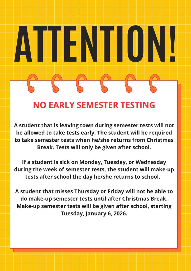 Flyer titled “NO EARLY SEMESTER TESTING” with an attention notice explaining semester test policies. It states that students leaving town cannot test early and must take exams after returning from Christmas Break. Sick students will make up tests after school when they return. Students missing Thursday or Friday will not make up tests until after Christmas Break. Make-up semester tests begin after school on Tuesday, January 6, 2026.