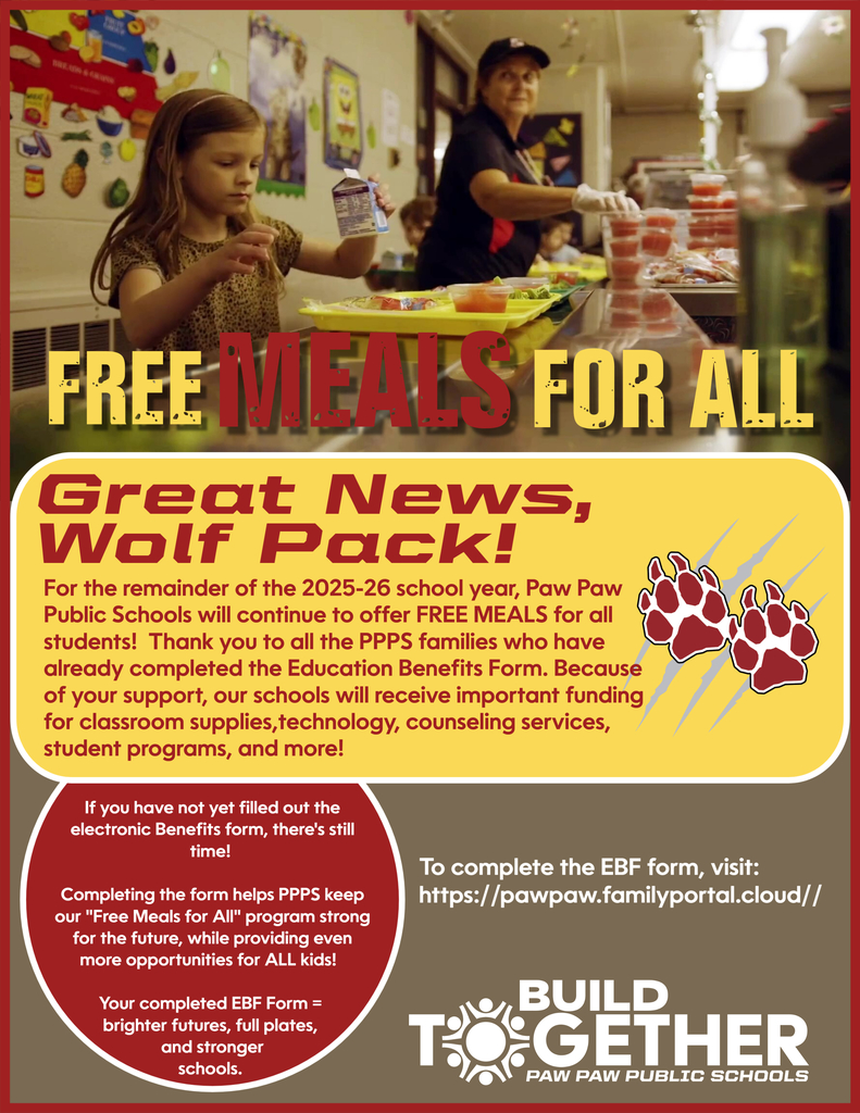 FREE MEALS FOR ALL ‘GREAT NEWS, WOLF PACK! For the remainder of the 2025-26 school year, Paw Paw Public Schools will continue to offer FREE MEALS for all students!  Thank you to all the PPPS families who have already completed the Education Benefits Form. Because of your support, our schools will receive important funding for classroom supplies,technology, counseling services, student programs, and more!  If you have not yet filled out the electronic Benefits form, there's still time! Completing the form helps PPPS keep our "Free Meals for All" program strong for the future, while providing even more opportunities for ALL kids!  To complete the EBF form, visit: https://pawpaw.familyportal.cloud// Your completed EBF Form =  brighter futures, full plates,  and stronger schools. 