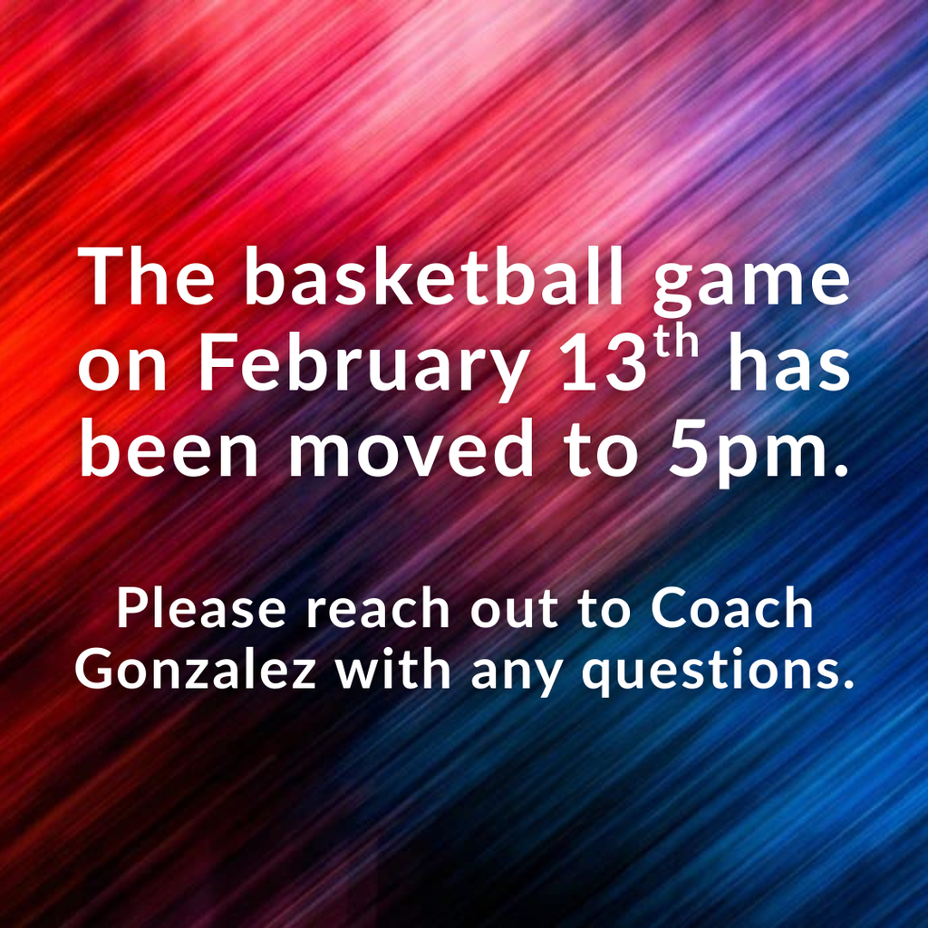 The basketball game on February 13th has been moved to 5pm.  Please reach out to Coach Gonzalez with any questions.