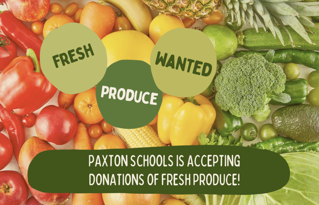 Paxton Friends: Do you have an abundance of produce in your garden? Paxton Schools is accepting donations of fresh produce for our salad bar. Peppers, tomatoes, cucumbers and zucchini are the most commonly used items that are served. Items can be dropped off at the school office. Thank you!