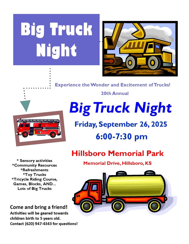 Big Truck Night, Sept. 26th at 6:00 to 7:30 at the Hillsbordo Memorial Park. Memorial Drive, Hillsboro Kansas  Activities are geared to children birth to  5 years old.  620-947-4343 for questions.