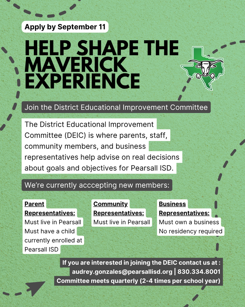 Interested in being a part of a committee that advises on goals for the district? Join the District Educational Improvement Committee (DEIC) and be a part of a group that's helping to shape the Maverick experience. Parent representatives must be residents of Pearsall and have a child currently enrolled in the district. Community members must be residents of Pearsall. Business representatives must own a business, no residency requirements.  Contact us by Friday, September 11 to join the DEIC at 830.334.8001 or email audrey.gonzales@pearsallisd.org