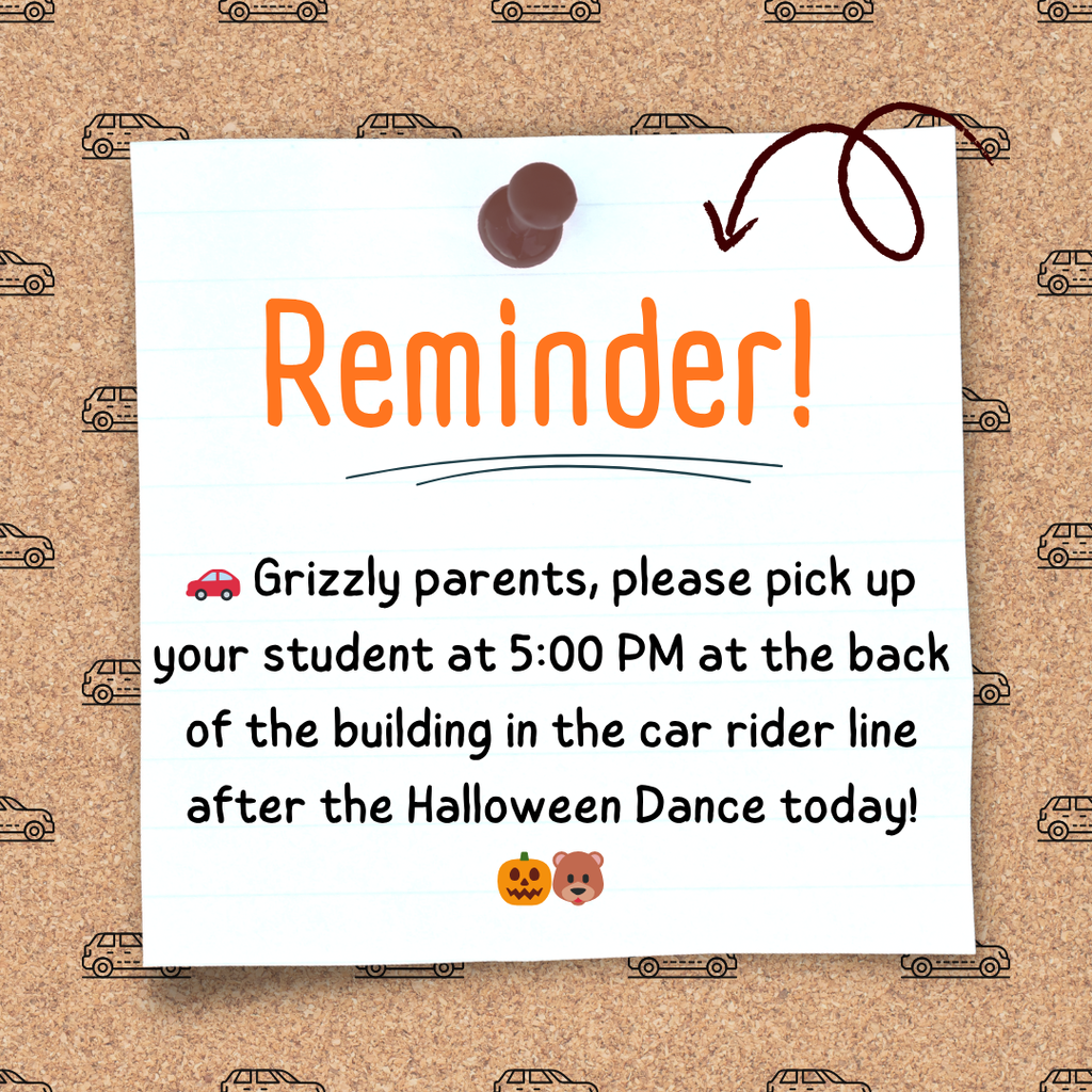 Grizzly parents, please pick up your student at 5:00 PM at the back of the building in the car rider line after the Halloween Dance today!