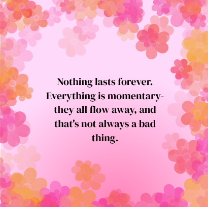 "Nothing lasts forever. Everything is momentary-they all flow away, and that's not always a bad thing." quote on a pink and flower background