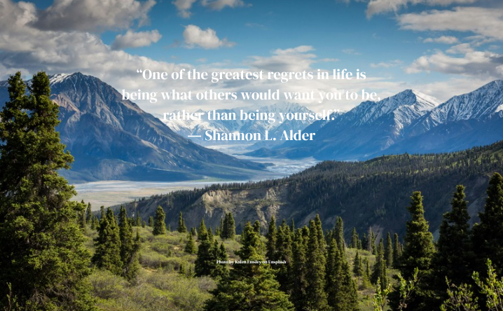 “One of the greatest regrets in life is being what others would want you to be, rather than being yourself.” ― Shannon L. Alder quote on a landscape background  Photo by Kalen Emsley on Unsplash