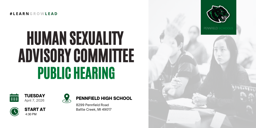 Pennfield Schools Human Sexuality Advisory Committee 8587 Pennfield Road Battle Creek, Michigan 49017  NOTICE OF PUBLIC HEARING	 Please notice that there will be a public hearing of the Human Sexuality Advisory Committee of Pennfield Schools.   At the direction and call of the Chair of the Human Sexuality Advisory Committee a meeting has been scheduled for the following time and location.   Date: 		Tuesday, April 7, 2026  Time:		4:30-5 PM  Location: 	High School Media Center, 8299 Pennfield Road, Battle Creek, MI 49017  Purpose:	Hear public input on proposed Pennfield Schools curricular resource for sex education.    Karen McCafferty, Co-Chair Pennfield Human Sexuality Advisory Committee (269) 961-9781  An additional public hearing will be scheduled at a future date, with further details to be provided as they become available.