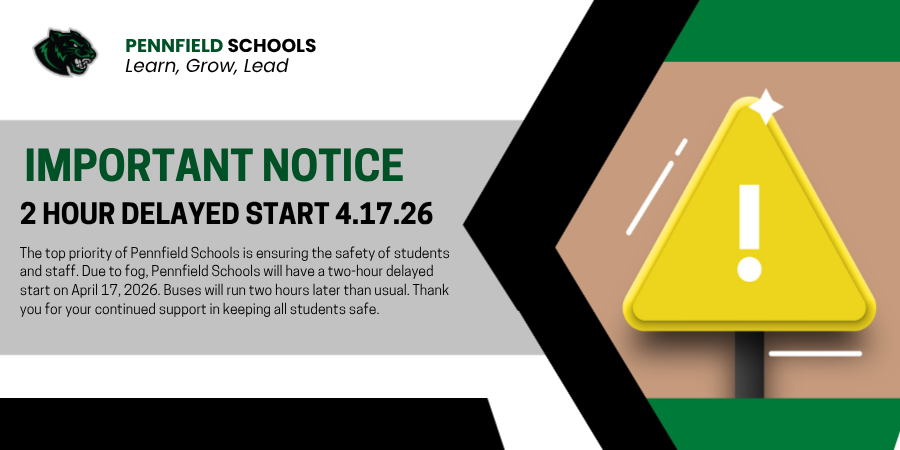 The top priority of Pennfield Schools is ensuring the safety of students and staff. Due to fog, Pennfield Schools will have a two-hour delayed start on April 17, 2026. Buses will run two hours later than usual. Thank you for your continued support in keeping all students safe. 