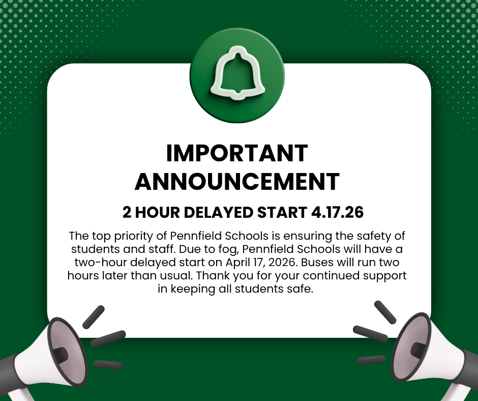  The top priority of Pennfield Schools is ensuring the safety of students and staff.  Due to fog, Pennfield Schools will have a two-hour delayed start on April 17, 2026. Buses will run two hours later than usual. Thank you for your continued support in keeping all students safe. 