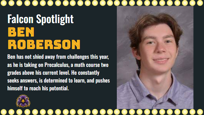 Ben R. has not shied away from challenges this year as he is taking on Precalculus, a math course two grades above. He constantly seeks answers, is determined to learn and pushes himself to reach his potential. 